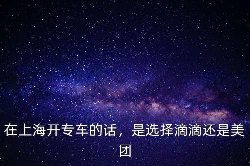 在上海開專車的話，是選擇滴滴還是美團(tuán)