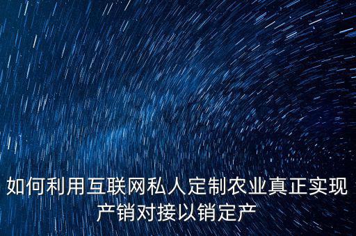 如何利用互聯(lián)網(wǎng)私人定制農(nóng)業(yè)真正實(shí)現(xiàn)產(chǎn)銷對(duì)接以銷定產(chǎn)