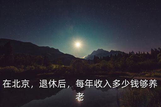 在北京，退休后，每年收入多少錢夠養(yǎng)老