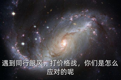 遇到同行跟風(fēng)，打價(jià)格戰(zhàn)，你們是怎么應(yīng)對(duì)的呢