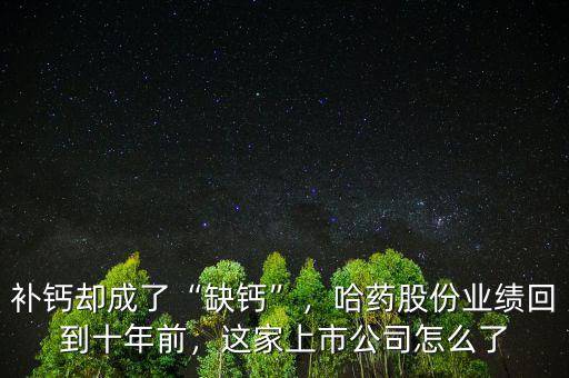 補(bǔ)鈣卻成了“缺鈣”，哈藥股份業(yè)績(jī)回到十年前，這家上市公司怎么了