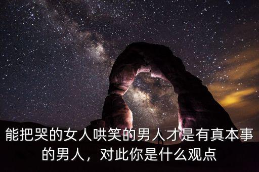 能把哭的女人哄笑的男人才是有真本事的男人，對此你是什么觀點(diǎn)
