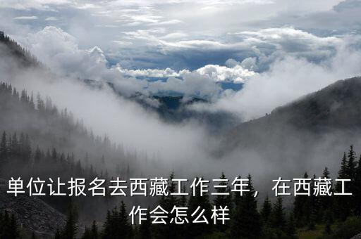 單位讓報(bào)名去西藏工作三年，在西藏工作會(huì)怎么樣