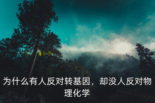 為什么有人反對轉(zhuǎn)基因，卻沒人反對物理化學(xué)