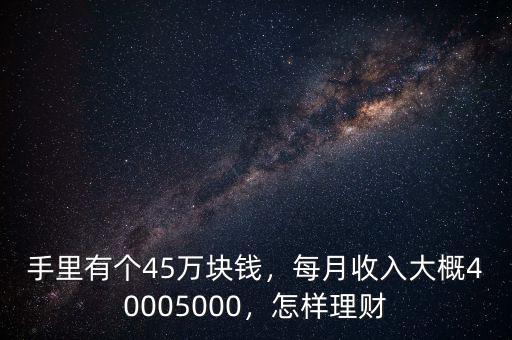 手里有個45萬塊錢，每月收入大概40005000，怎樣理財