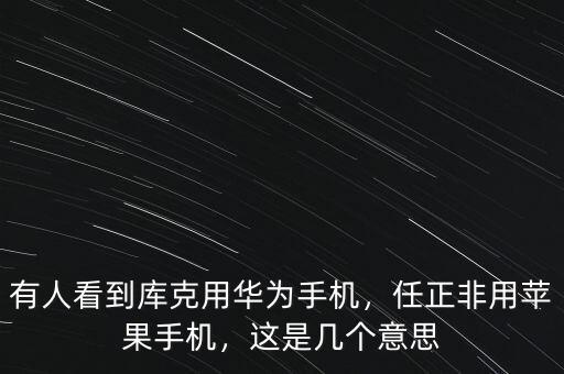 有人看到庫克用華為手機，任正非用蘋果手機，這是幾個意思