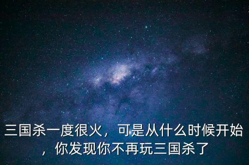 三國(guó)殺一度很火，可是從什么時(shí)候開始，你發(fā)現(xiàn)你不再玩三國(guó)殺了