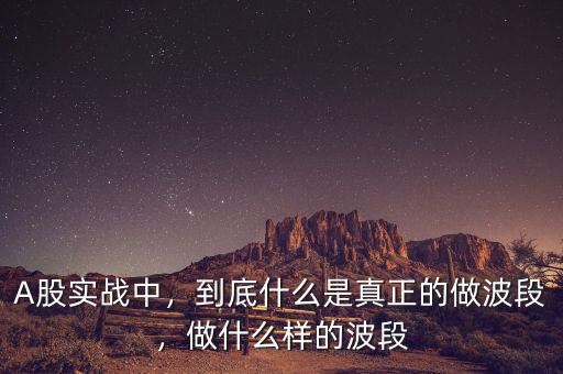A股實(shí)戰(zhàn)中，到底什么是真正的做波段，做什么樣的波段