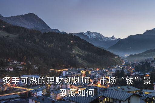 炙手可熱的理財規(guī)劃師，市場“錢”景到底如何