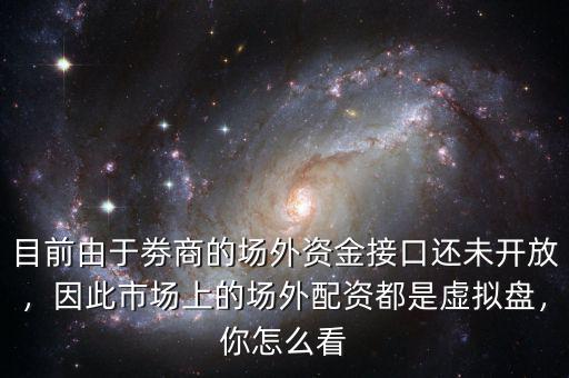目前由于劵商的場外資金接口還未開放，因此市場上的場外配資都是虛擬盤，你怎么看