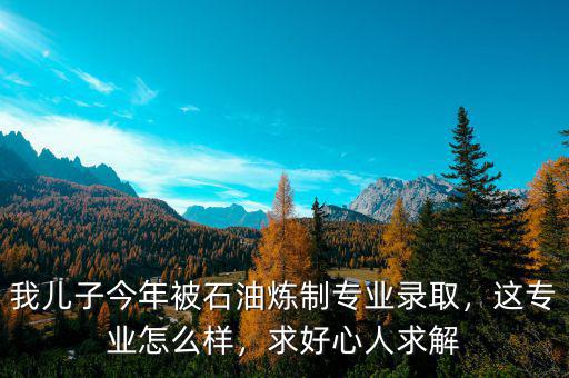 我兒子今年被石油煉制專業(yè)錄取，這專業(yè)怎么樣，求好心人求解
