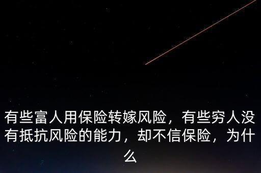 有些富人用保險(xiǎn)轉(zhuǎn)嫁風(fēng)險(xiǎn)，有些窮人沒(méi)有抵抗風(fēng)險(xiǎn)的能力，卻不信保險(xiǎn)，為什么