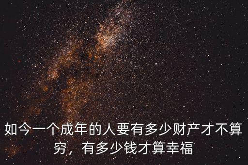 如今一個成年的人要有多少財產(chǎn)才不算窮，有多少錢才算幸福