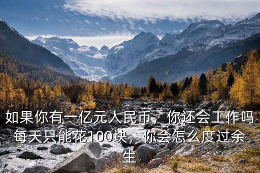 如果你有一億元人民幣，你還會工作嗎每天只能花100塊，你會怎么度過余生