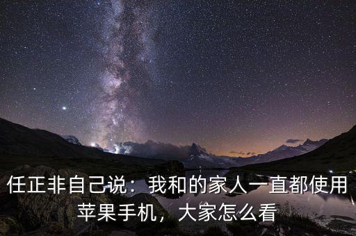 任正非自己說：我和的家人一直都使用蘋果手機，大家怎么看