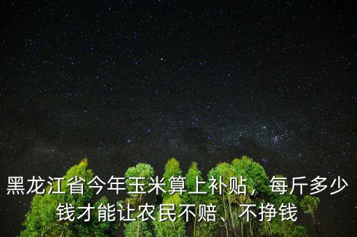 黑龍江省今年玉米算上補(bǔ)貼，每斤多少錢才能讓農(nóng)民不賠、不掙錢