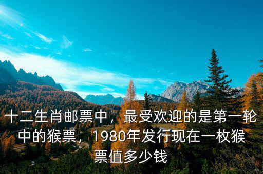 十二生肖郵票中，最受歡迎的是第一輪中的猴票，1980年發(fā)行現(xiàn)在一枚猴票值多少錢