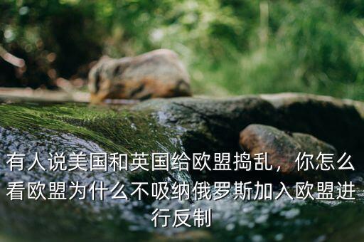 有人說美國和英國給歐盟搗亂，你怎么看歐盟為什么不吸納俄羅斯加入歐盟進行反制