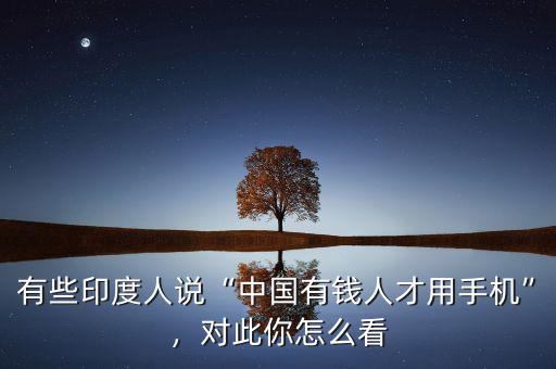 有些印度人說“中國有錢人才用手機(jī)”，對此你怎么看