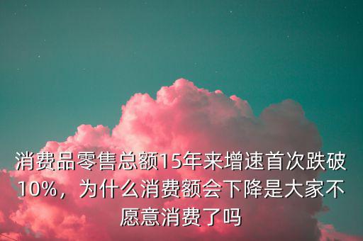 消費(fèi)品零售總額15年來增速首次跌破10%，為什么消費(fèi)額會(huì)下降是大家不愿意消費(fèi)了嗎
