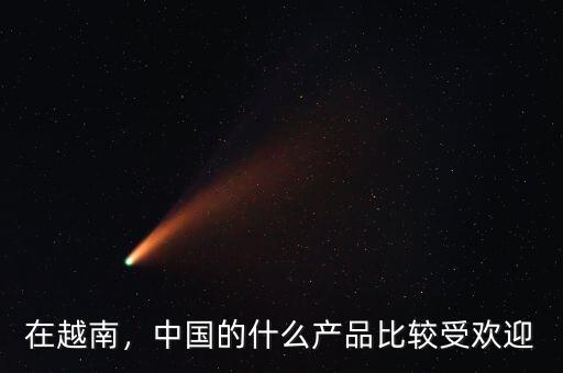 在越南，中國的什么產(chǎn)品比較受歡迎