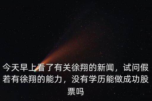 今天早上看了有關(guān)徐翔的新聞，試問假若有徐翔的能力，沒有學(xué)歷能做成功股票嗎