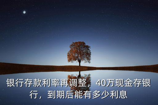 銀行存款利率再調(diào)整，40萬(wàn)現(xiàn)金存銀行，到期后能有多少利息