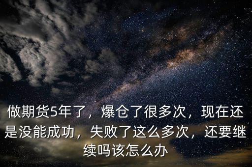 做期貨5年了，爆倉了很多次，現(xiàn)在還是沒能成功，失敗了這么多次，還要繼續(xù)嗎該怎么辦