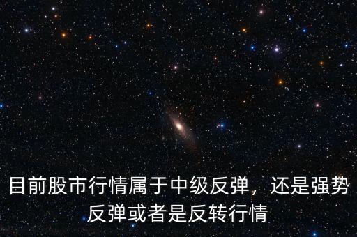 目前股市行情屬于中級反彈，還是強(qiáng)勢反彈或者是反轉(zhuǎn)行情