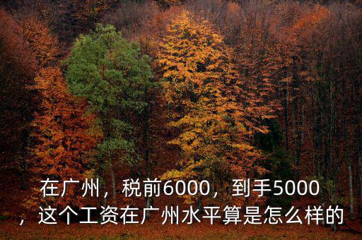 在廣州，稅前6000，到手5000，這個工資在廣州水平算是怎么樣的