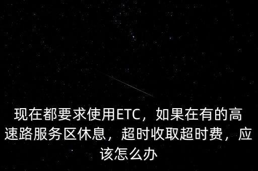 現在都要求使用ETC，如果在有的高速路服務區(qū)休息，超時收取超時費，應該怎么辦