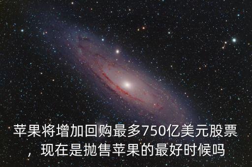 蘋果將增加回購最多750億美元股票，現(xiàn)在是拋售蘋果的最好時候嗎