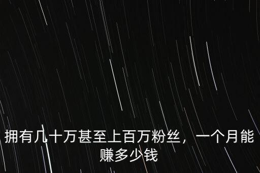 擁有幾十萬甚至上百萬粉絲，一個月能賺多少錢
