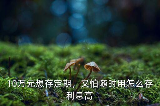 10萬元想存定期，又怕隨時用怎么存利息高