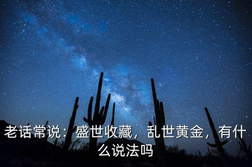 老話常說：盛世收藏，亂世黃金，有什么說法嗎