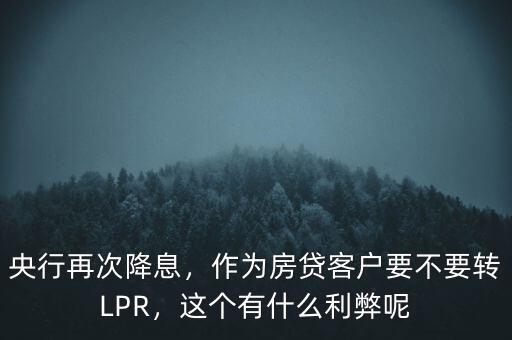 央行再次降息，作為房貸客戶要不要轉(zhuǎn)LPR，這個(gè)有什么利弊呢