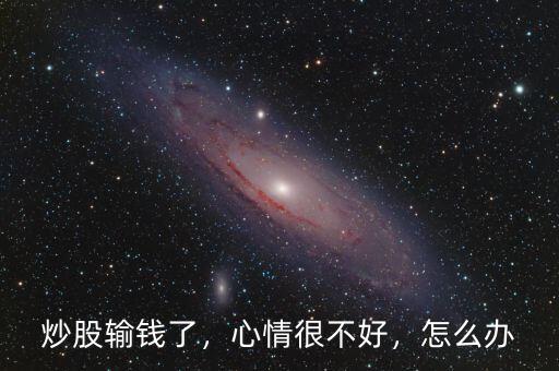 炒股輸錢了，心情很不好，怎么辦
