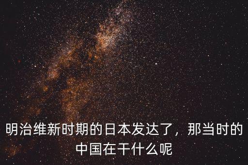 明治維新時(shí)期的日本發(fā)達(dá)了，那當(dāng)時(shí)的中國在干什么呢