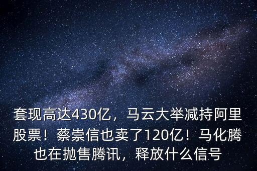 套現(xiàn)高達(dá)430億，馬云大舉減持阿里股票！蔡崇信也賣了120億！馬化騰也在拋售騰訊，釋放什么信號