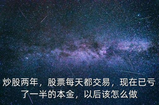 炒股兩年，股票每天都交易，現(xiàn)在已虧了一半的本金，以后該怎么做