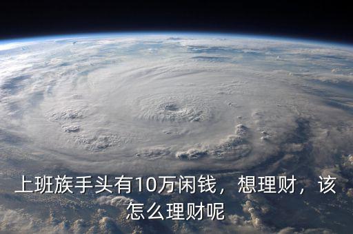 上班族手頭有10萬(wàn)閑錢(qián)，想理財(cái)，該怎么理財(cái)呢