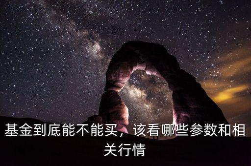 基金到底能不能買，該看哪些參數(shù)和相關(guān)行情