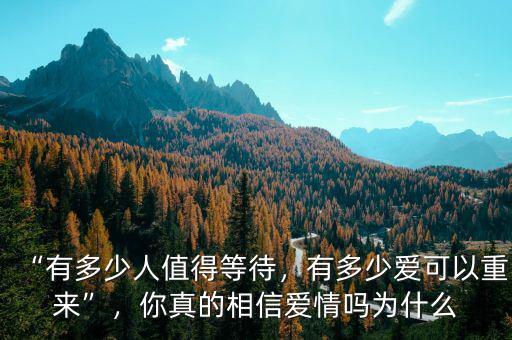 “有多少人值得等待，有多少愛可以重來”，你真的相信愛情嗎為什么