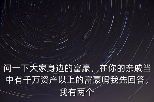 問一下大家身邊的富豪，在你的親戚當(dāng)中有千萬資產(chǎn)以上的富豪嗎我先回答，我有兩個(gè)