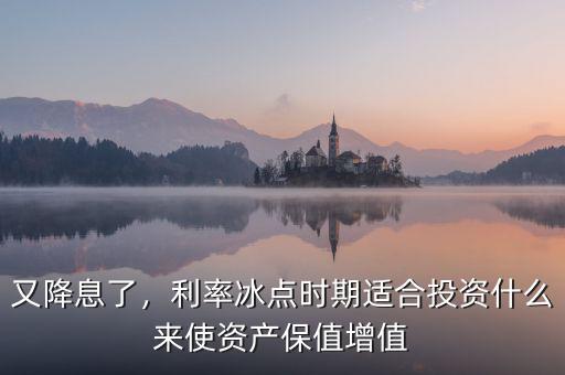 又降息了，利率冰點(diǎn)時(shí)期適合投資什么來(lái)使資產(chǎn)保值增值