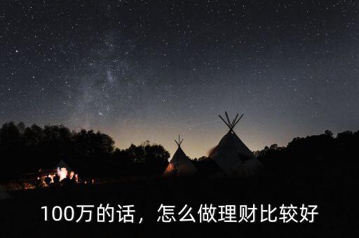 個人理財(cái)方案怎么寫假如有100萬,怎么做理財(cái)比較好