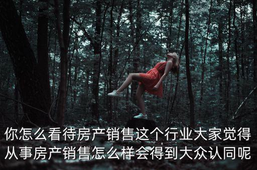 你怎么看待房產銷售這個行業(yè)大家覺得從事房產銷售怎么樣會得到大眾認同呢