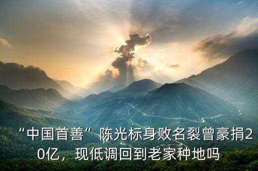 “中國(guó)首善”陳光標(biāo)身敗名裂曾豪捐20億，現(xiàn)低調(diào)回到老家種地嗎