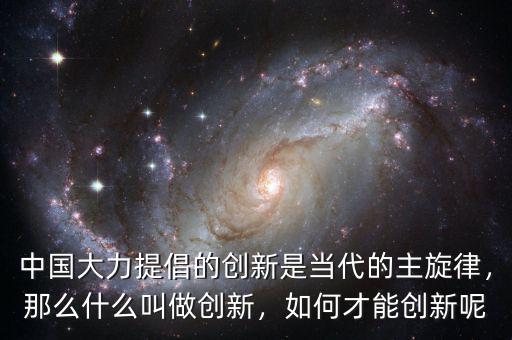 中國大力提倡的創(chuàng)新是當代的主旋律，那么什么叫做創(chuàng)新，如何才能創(chuàng)新呢
