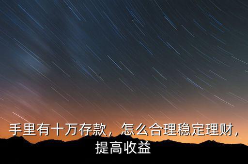 手里有十萬存款，怎么合理穩(wěn)定理財(cái)，提高收益